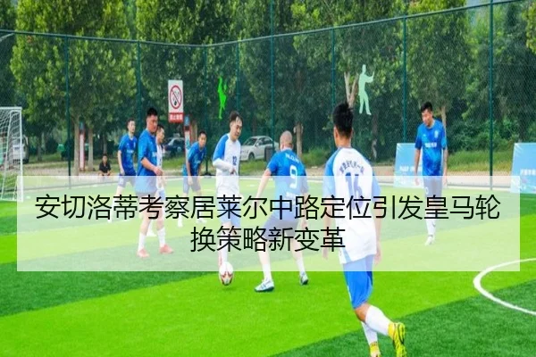 安切洛蒂考察居莱尔中路定位引发皇马轮换策略新变革