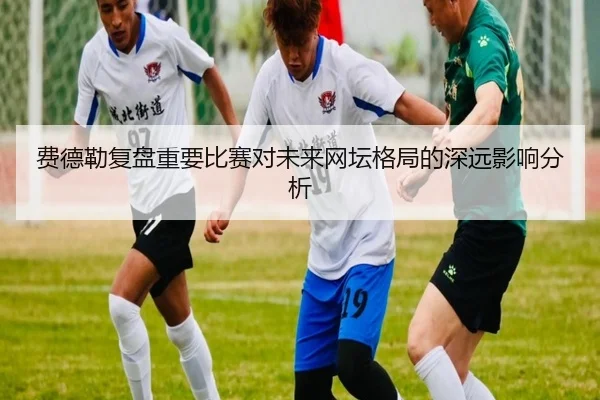 费德勒复盘重要比赛对未来网坛格局的深远影响分析