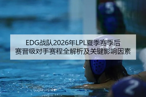EDG战队2026年LPL夏季赛季后赛晋级对手赛程全解析及关键影响因素