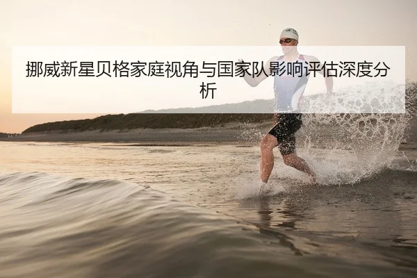 挪威新星贝格家庭视角与国家队影响评估深度分析